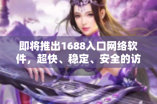 即將推出1688入口網(wǎng)絡(luò)軟件，超快、穩(wěn)定、安全的訪問體驗(yàn)