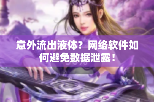 意外流出液體？網(wǎng)絡(luò)軟件如何避免數(shù)據(jù)泄露！