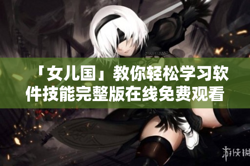 「女兒國(guó)」教你輕松學(xué)習(xí)軟件技能完整版在線免費(fèi)觀看