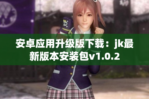 安卓應(yīng)用升級(jí)版下載：jk最新版本安裝包v1.0.2