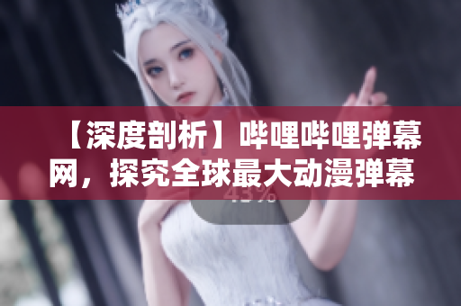 【深度剖析】嗶哩嗶哩彈幕網(wǎng)，探究全球最大動(dòng)漫彈幕社區(qū)的神秘面紗