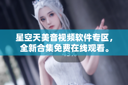 星空天美音視頻軟件專區(qū)，全新合集免費在線觀看。