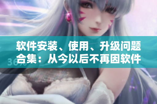 軟件安裝、使用、升級(jí)問(wèn)題合集：從今以后不再因軟件困擾你！