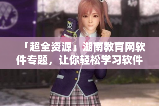 「超全資源」湖南教育網(wǎng)軟件專題，讓你輕松學(xué)習(xí)軟件開發(fā)新技能！