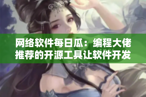 網(wǎng)絡(luò)軟件每日瓜：編程大佬推薦的開(kāi)源工具讓軟件開(kāi)發(fā)更高效