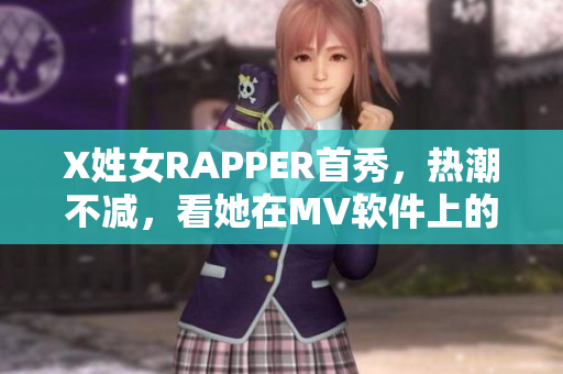 X姓女RAPPER首秀，熱潮不減，看她在MV軟件上的表現(xiàn)!