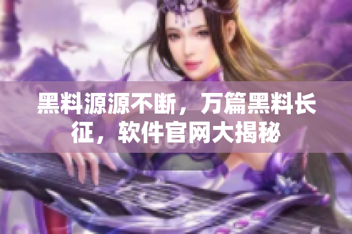 黑料源源不斷，萬篇黑料長征，軟件官網(wǎng)大揭秘