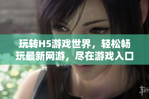 玩轉(zhuǎn)H5游戲世界，輕松暢玩最新網(wǎng)游，盡在游戲入口。
