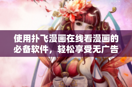 使用撲飛漫畫在線看漫畫的必備軟件，輕松享受無廣告、高清流暢體驗(yàn)！