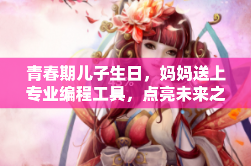 青春期兒子生日，媽媽送上專業(yè)編程工具，點(diǎn)亮未來(lái)之路
