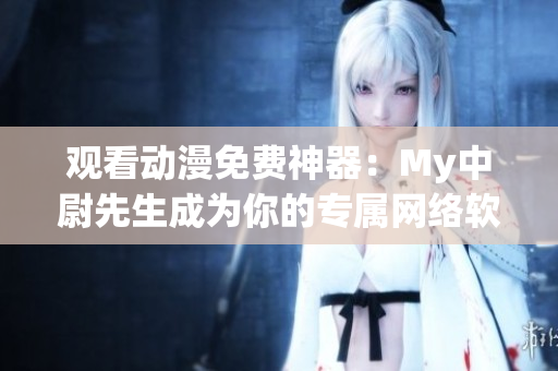 觀看動(dòng)漫免費(fèi)神器：My中尉先生成為你的專(zhuān)屬網(wǎng)絡(luò)軟件