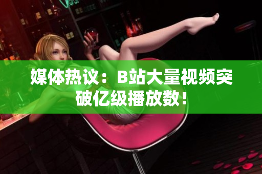 媒體熱議：B站大量視頻突破億級播放數(shù)！