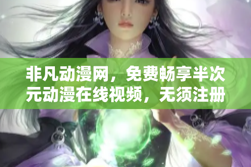 非凡動(dòng)漫網(wǎng)，免費(fèi)暢享半次元?jiǎng)勇诰€視頻，無須注冊！