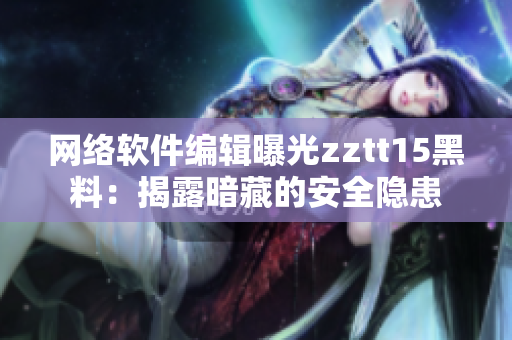 網(wǎng)絡軟件編輯曝光zztt15黑料：揭露暗藏的安全隱患