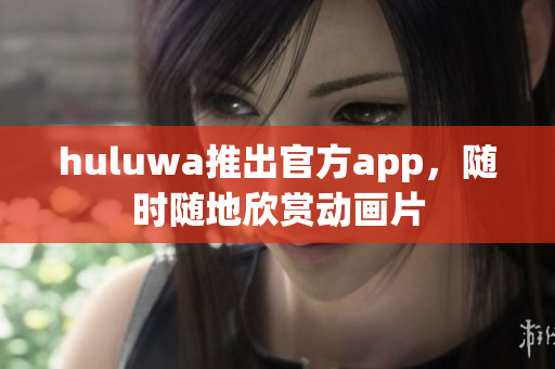 huluwa推出官方app，隨時隨地欣賞動畫片