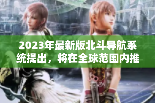 2023年最新版北斗導(dǎo)航系統(tǒng)提出，將在全球范圍內(nèi)推廣使用
