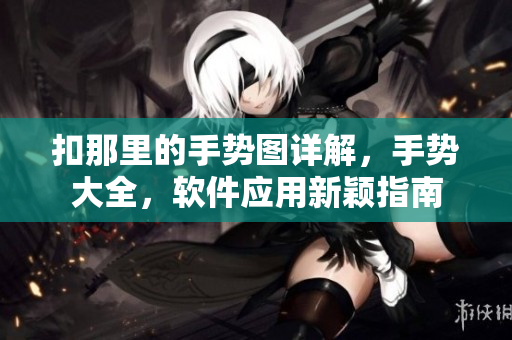 扣那里的手勢圖詳解，手勢大全，軟件應(yīng)用新穎指南