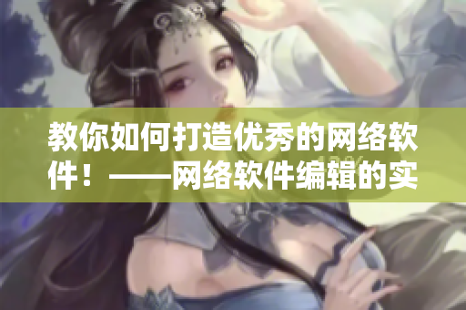 教你如何打造優(yōu)秀的網(wǎng)絡(luò)軟件！——網(wǎng)絡(luò)軟件編輯的實(shí)用指南