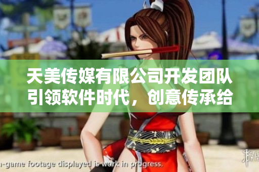 天美傳媒有限公司開發(fā)團(tuán)隊引領(lǐng)軟件時代，創(chuàng)意傳承給你神奇新世界