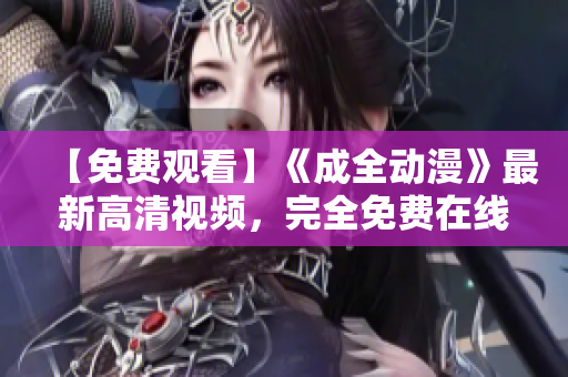 【免費(fèi)觀(guān)看】《成全動(dòng)漫》最新高清視頻，完全免費(fèi)在線(xiàn)觀(guān)看！