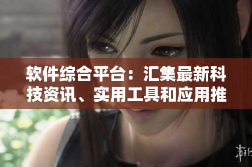 軟件綜合平臺(tái)：匯集最新科技資訊、實(shí)用工具和應(yīng)用推薦
