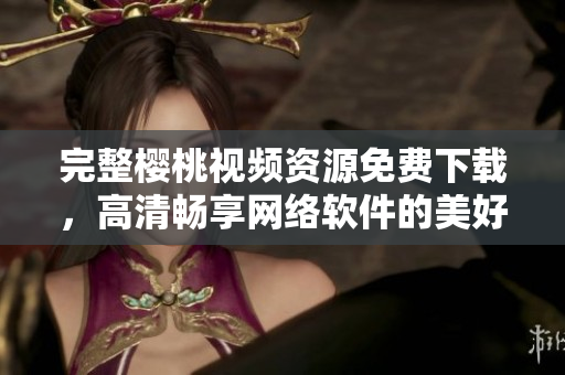 完整櫻桃視頻資源免費(fèi)下載，高清暢享網(wǎng)絡(luò)軟件的美好時(shí)光