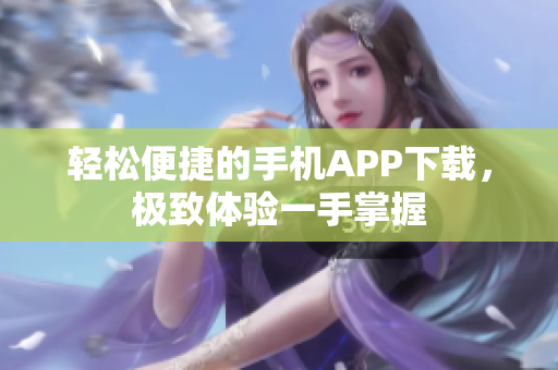 輕松便捷的手機(jī)APP下載，極致體驗(yàn)一手掌握