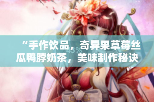 “手作飲品，奇異果草莓絲瓜鴨脖奶茶，美味制作秘訣大揭秘！”