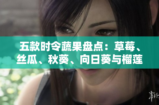 五款時令蔬果盤點(diǎn)：草莓、絲瓜、秋葵、向日葵與榴蓮亮相