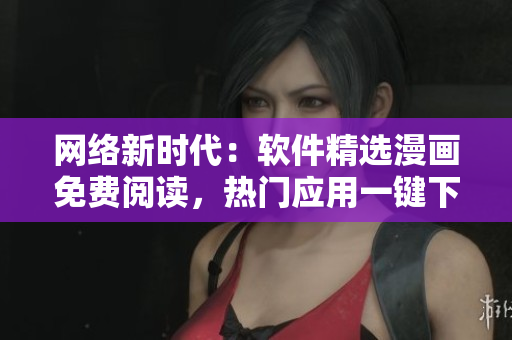 網(wǎng)絡新時代：軟件精選漫畫免費閱讀，熱門應用一鍵下載