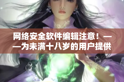 網(wǎng)絡安全軟件編輯注意！——為未滿十八歲的用戶提供的安全使用秋葵的方法