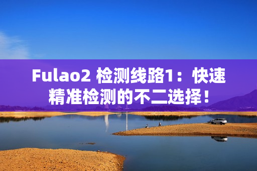 Fulao2 檢測線路1：快速精準(zhǔn)檢測的不二選擇！