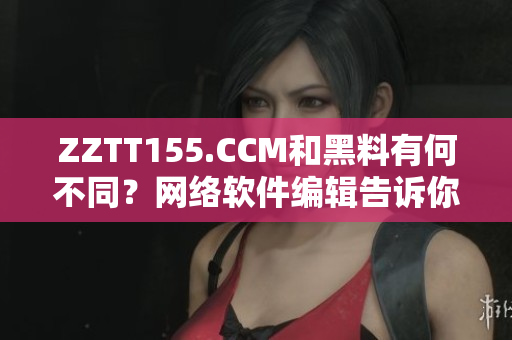 ZZTT155.CCM和黑料有何不同？網(wǎng)絡(luò)軟件編輯告訴你。