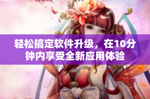 輕松搞定軟件升級，在10分鐘內(nèi)享受全新應(yīng)用體驗