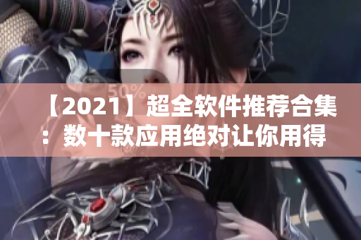 【2021】超全軟件推薦合集：數(shù)十款應(yīng)用絕對讓你用得舒心！