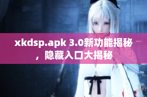 xkdsp.apk 3.0新功能揭秘，隱藏入口大揭秘