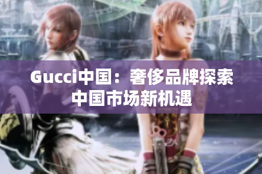 Gucci中國(guó)：奢侈品牌探索中國(guó)市場(chǎng)新機(jī)遇