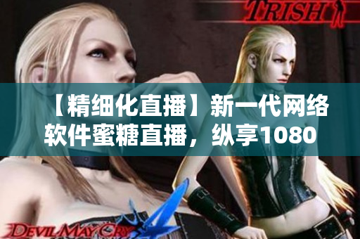 【精細化直播】新一代網(wǎng)絡(luò)軟件蜜糖直播，縱享1080P高清直播體驗