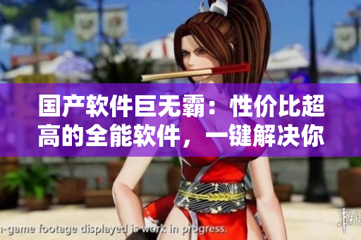 國(guó)產(chǎn)軟件巨無霸：性價(jià)比超高的全能軟件，一鍵解決你的所有需求
