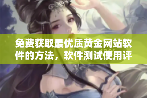 免費獲取最優(yōu)質黃金網站軟件的方法，軟件測試使用評價大揭秘！