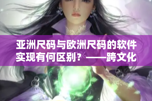 亞洲尺碼與歐洲尺碼的軟件實(shí)現(xiàn)有何區(qū)別？——跨文化設(shè)計(jì)從尺碼轉(zhuǎn)換中探究