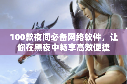100款夜間必備網(wǎng)絡(luò)軟件，讓你在黑夜中暢享高效便捷