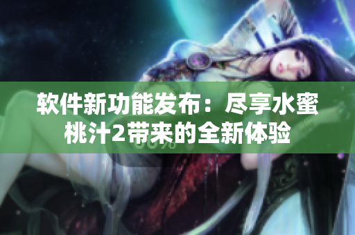 軟件新功能發(fā)布：盡享水蜜桃汁2帶來(lái)的全新體驗(yàn)