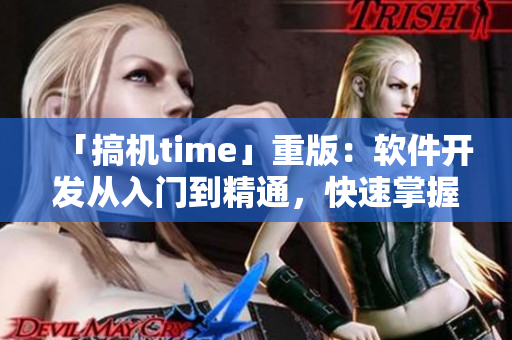「搞機(jī)time」重版：軟件開(kāi)發(fā)從入門(mén)到精通，快速掌握編程技能