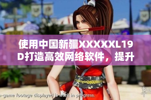 使用中國新疆XXXXXL19D打造高效網(wǎng)絡(luò)軟件，提升用戶體驗