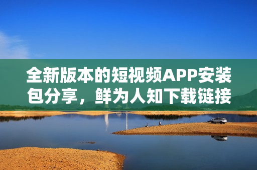 全新版本的短視頻APP安裝包分享，鮮為人知下載鏈接推薦