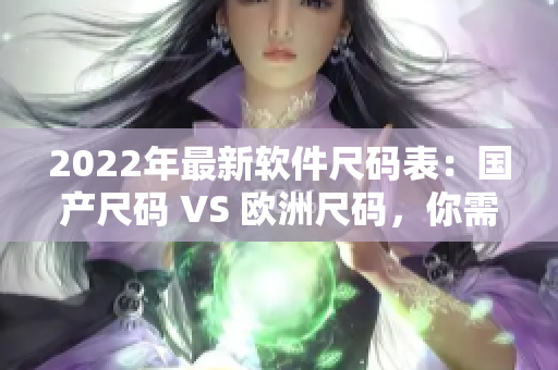 2022年最新軟件尺碼表：國產(chǎn)尺碼 VS 歐洲尺碼，你需要知道的一切！