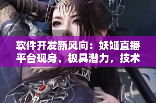 軟件開發(fā)新風(fēng)向：妖姬直播平臺現(xiàn)身，極具潛力，技術(shù)創(chuàng)新令人驚艷