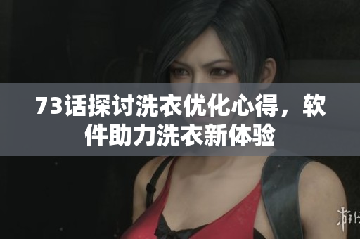 73話探討洗衣優(yōu)化心得，軟件助力洗衣新體驗(yàn)