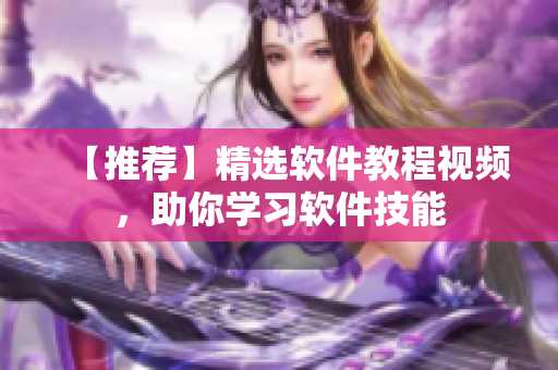 【推薦】精選軟件教程視頻，助你學(xué)習(xí)軟件技能